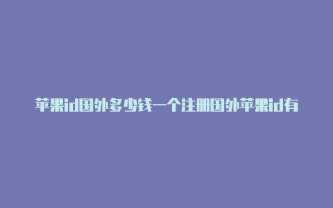 苹果id国外多少钱一个注册国外苹果id有什么用