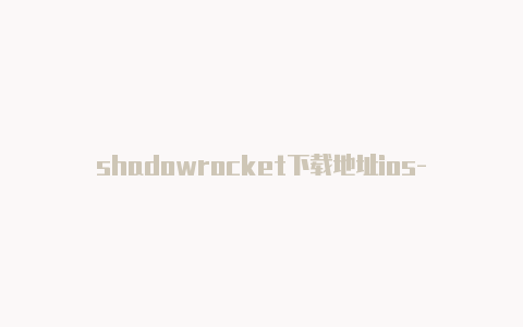 shadowrocket下载地址ios-分享[shadowrocket苹果加速器