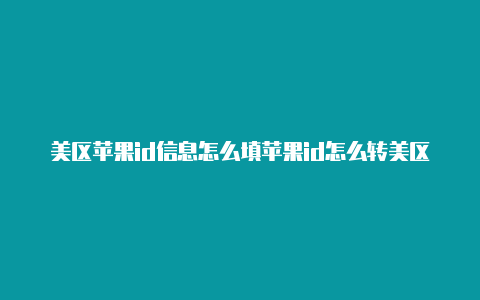 美区苹果id信息怎么填苹果id怎么转美区