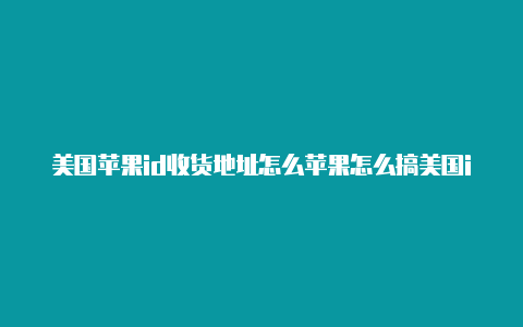 美国苹果id收货地址怎么苹果怎么搞美国id修改