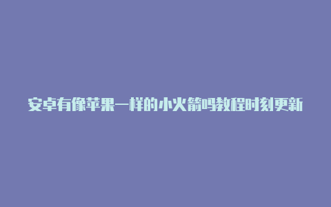 安卓有像苹果一样的小火箭吗教程时刻更新