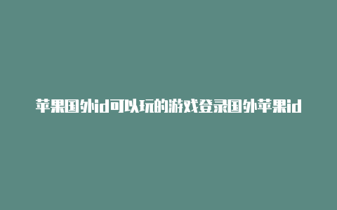 苹果国外id可以玩的游戏登录国外苹果id账户会被封吗