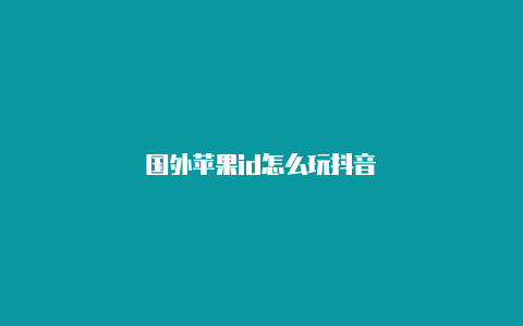 国外苹果id怎么玩抖音