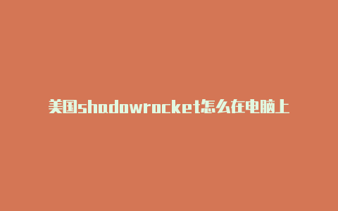 美国shadowrocket怎么在电脑上用免费[一定能用