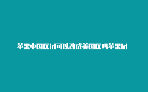 苹果中国区id可以改成美国区吗苹果id 美国账号