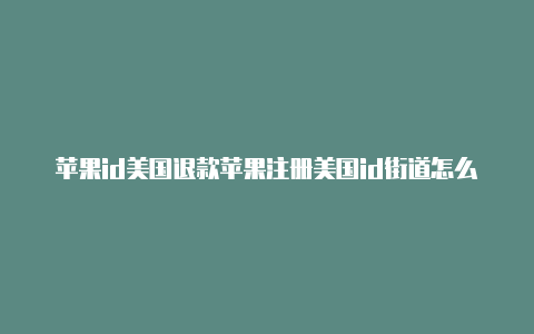 苹果id美国退款苹果注册美国id街道怎么填