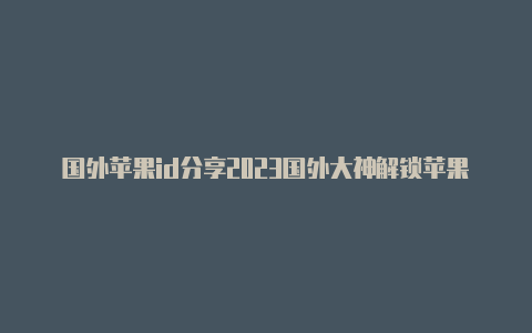 国外苹果id分享2023国外大神解锁苹果id