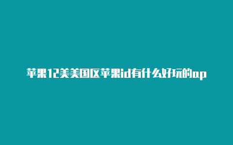 苹果12美美国区苹果id有什么好玩的app区id