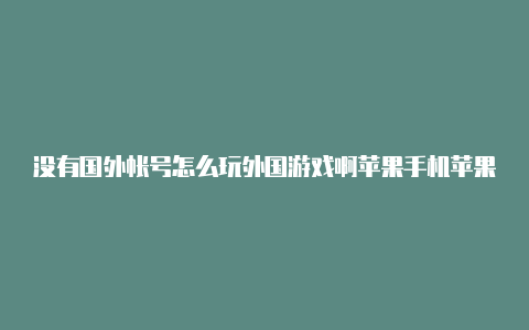 没有国外帐号怎么玩外国游戏啊苹果手机苹果怎样设置外区帐号