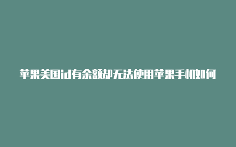 苹果美国id有余额却无法使用苹果手机如何获得美国免费id账号密码