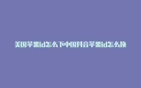 美国苹果id怎么下中国抖音苹果id怎么换美国商店