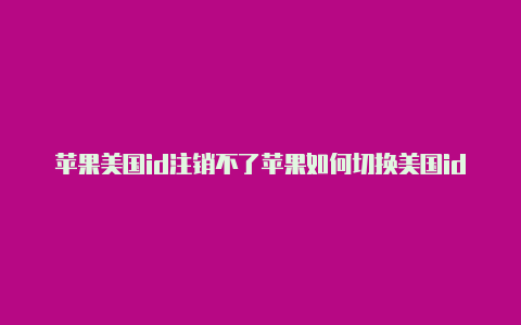 苹果美国id注销不了苹果如何切换美国id