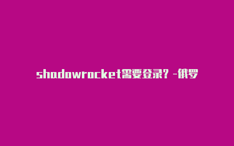 shadowrocket需要登录？-俄罗斯ios shadowrocker分享