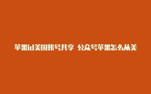 苹果id美国账号共享 公众号苹果怎么从美国id换回原来id