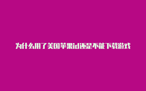 为什么用了美国苹果id还是不能下载游戏