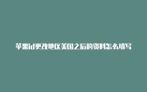 苹果id更改地区美国之后的资料怎么填写