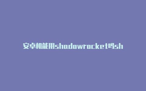 安卓机能用shadowrocket吗shadowrocket付费