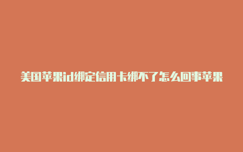 美国苹果id绑定信用卡绑不了怎么回事苹果使用美国id