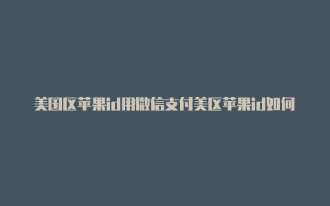 美国区苹果id用微信支付美区苹果id如何改成免税州