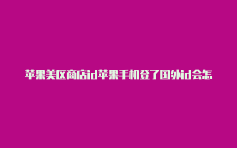 苹果美区商店id苹果手机登了国外id会怎么样