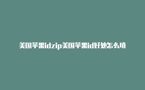 美国苹果idzip美国苹果id好处怎么填