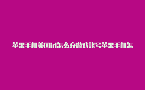 苹果手机美国id怎么充游戏账号苹果手机怎么注册外区的id账号