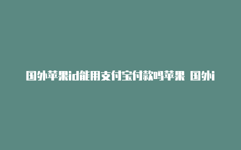 国外苹果id能用支付宝付款吗苹果 国外id