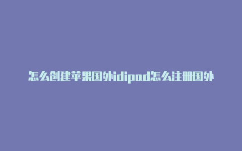 怎么创建苹果国外idipad怎么注册国外苹果id账号