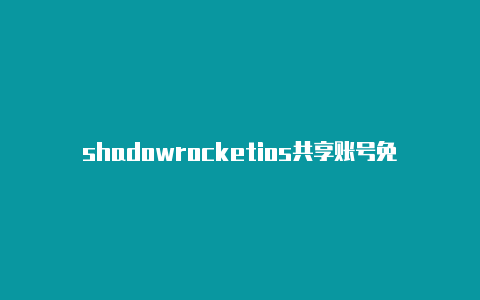 shadowrocketios共享账号免费节点