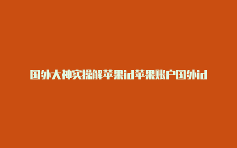 国外大神实操解苹果id苹果账户国外id