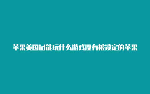 苹果美国id能玩什么游戏没有被锁定的苹果美国id