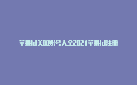 苹果id美国账号大全2021苹果id注册美国电话号