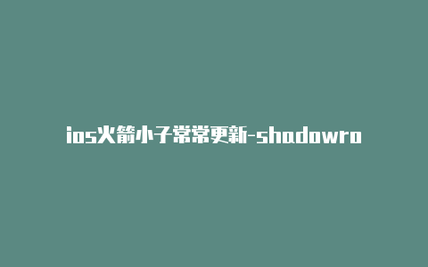 ios火箭小子常常更新-shadowrocket无法更新订阅[刚新的