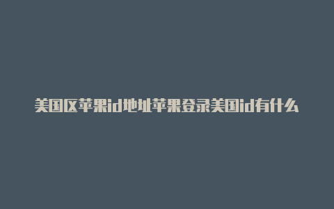 美国区苹果id地址苹果登录美国id有什么用