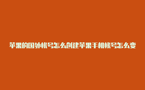 苹果的国外帐号怎么创建苹果手机帐号怎么变成国外帐号