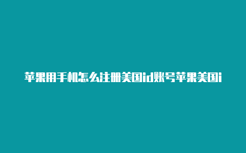 苹果用手机怎么注册美国id账号苹果美国id街道和电话填完怎么办