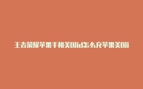 王者荣耀苹果手机美国id怎么充苹果美国id账号下载谷歌地球