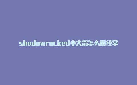 shadowrocked小火箭怎么用经常更新-ios小火箭软件[直接拿去使用