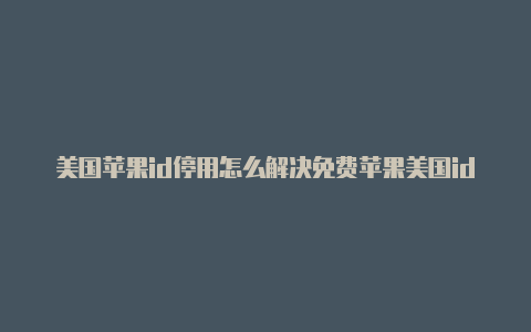 美国苹果id停用怎么解决免费苹果美国id和密码