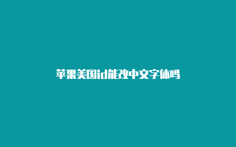 苹果美国id能改中文字体吗