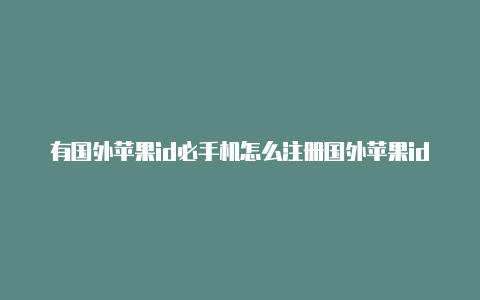 有国外苹果id必手机怎么注册国外苹果id下软件