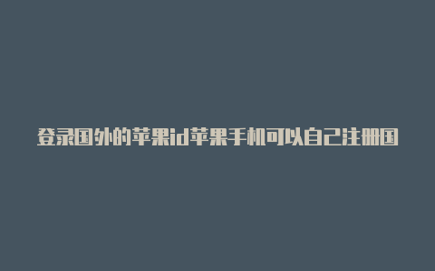 登录国外的苹果id苹果手机可以自己注册国外id吗会怎样