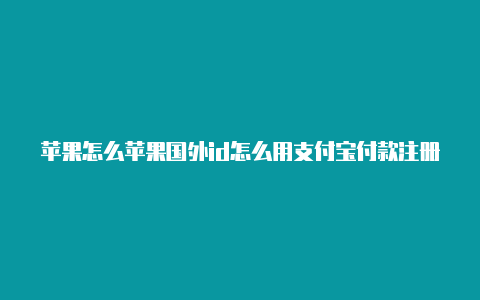 苹果怎么苹果国外id怎么用支付宝付款注册国外苹果id