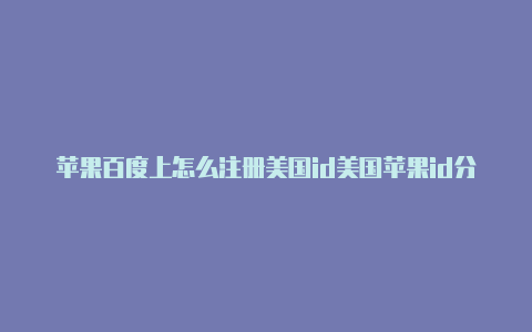 苹果百度上怎么注册美国id美国苹果id分享2020