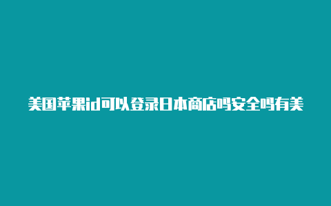 美国苹果id可以登录日本商店吗安全吗有美国苹果id可以干嘛用