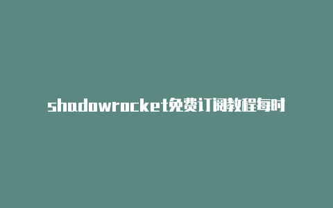 shadowrocket免费订阅教程每时更新