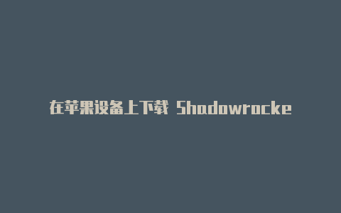 在苹果设备上下载 Shadowrocket 软件的方法和注意事项