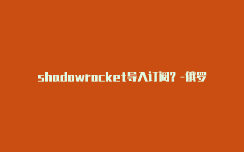 shadowrocket导入订阅？-俄罗斯苹果看tiktok小火箭配置共享