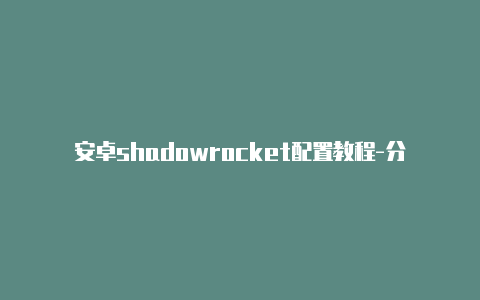 安卓shadowrocket配置教程-分享[shadowrocket小火箭全局模