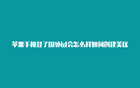 苹果手机登了国外id会怎么样如何创建美区苹果id填写美国地址